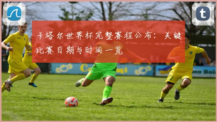 卡塔尔世界杯完整赛程公布：关键比赛日期与时间一览