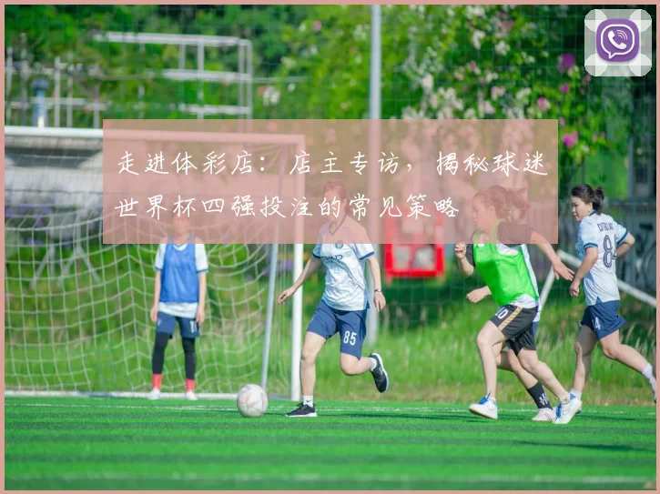 走进体彩店：店主专访，揭秘球迷世界杯四强投注的常见策略