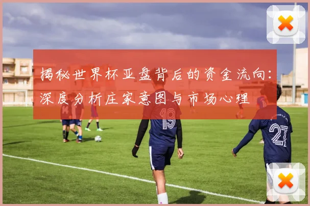 揭秘世界杯亚盘背后的资金流向：深度分析庄家意图与市场心理